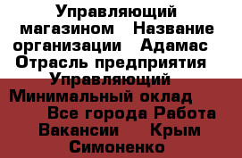 Управляющий магазином › Название организации ­ Адамас › Отрасль предприятия ­ Управляющий › Минимальный оклад ­ 55 000 - Все города Работа » Вакансии   . Крым,Симоненко